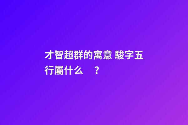 才智超群的寓意 駿字五行屬什么？